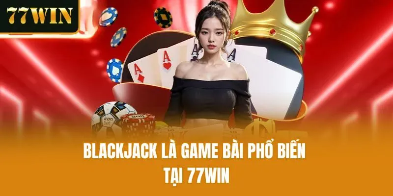 Blackjack là game bài phổ biến tại 77win