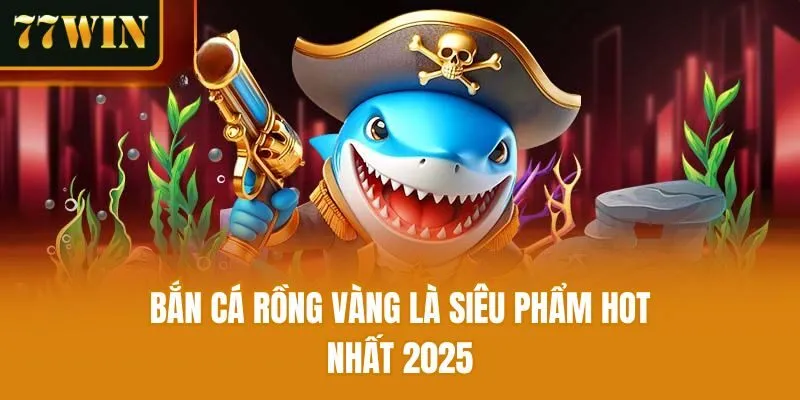 Bắn cá rồng vàng là siêu phẩm hot nhất 2025