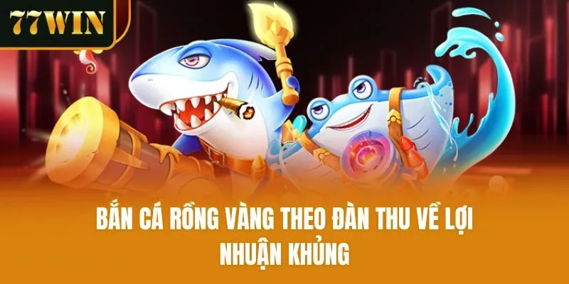 Bắn cá rồng vàng theo đàn thu về lợi nhuận khủng