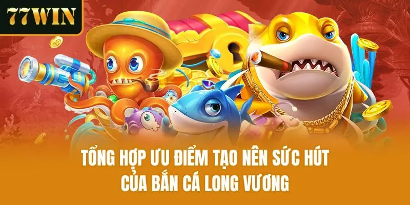 Tổng hợp ưu điểm tạo nên sức hút của bắn cá long vương