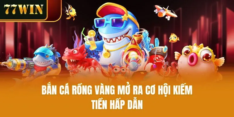 Bắn cá rồng vàng mở ra cơ hội kiếm tiền hấp dẫn